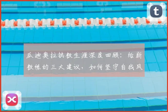 瓜迪奥拉执教生涯深度回顾：给新教练的三大建议，如何坚守自我风格实现长期成功