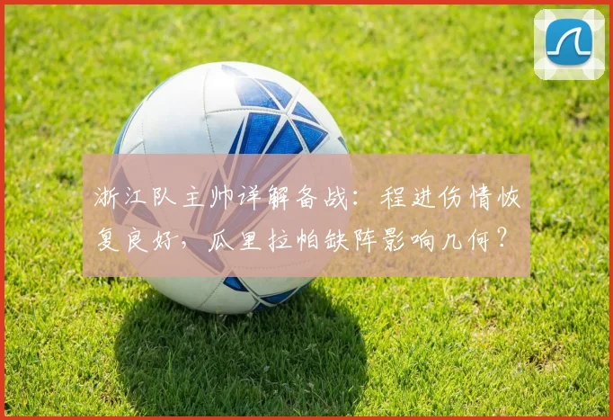 浙江队主帅详解备战：程进伤情恢复良好，瓜里拉帕缺阵影响几何？