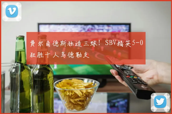 费尔南德斯独造三球！SBV精英5-0狂胜十人乌德勒支