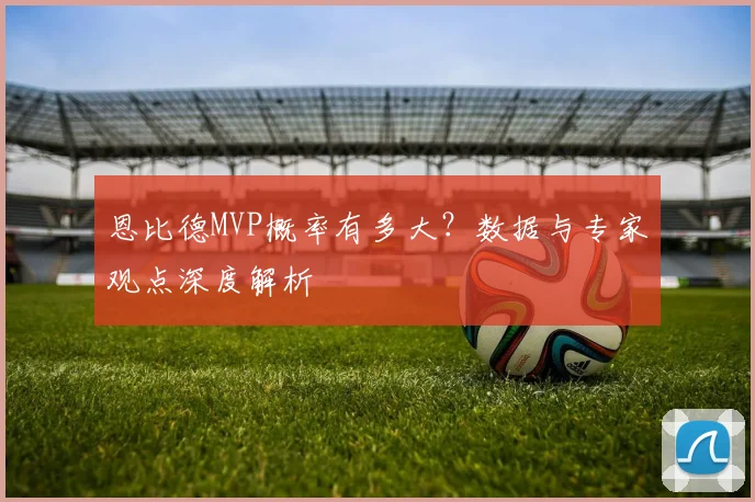 恩比德MVP概率有多大？数据与专家观点深度解析