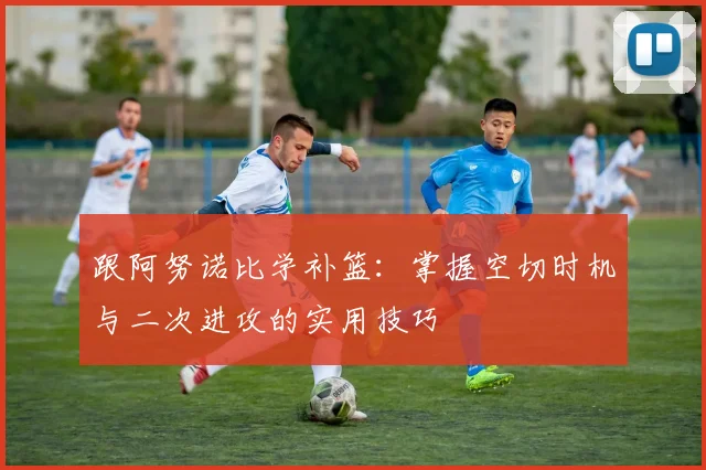 跟阿努诺比学补篮:掌握空切时机与二次进攻的实用技巧