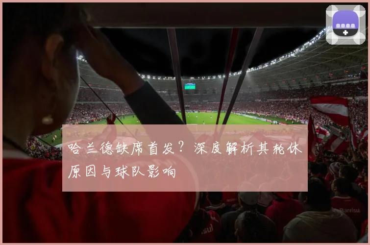 哈兰德缺席首发？深度解析其轮休原因与球队影响