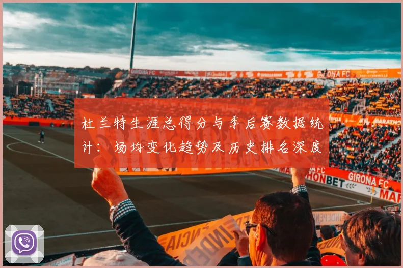 杜兰特生涯总得分与季后赛数据统计:场均变化趋势及历史排名深度解析