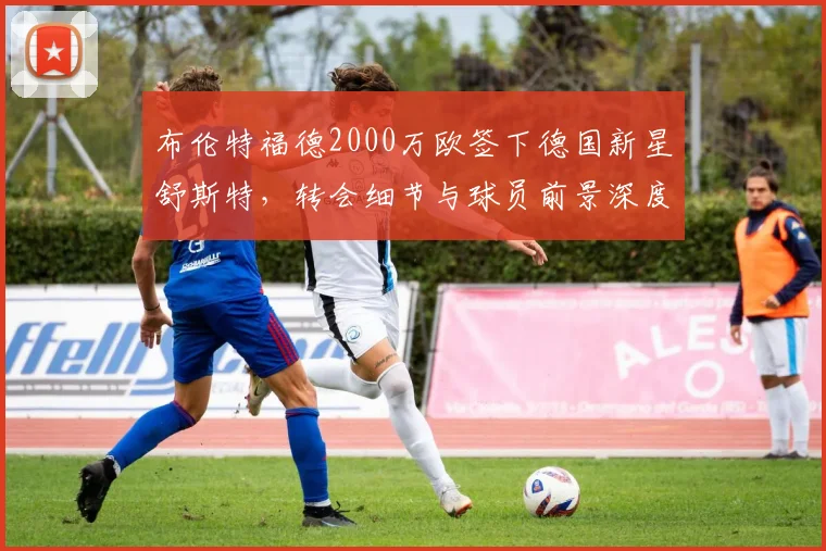 布伦特福德2000万欧签下德国新星舒斯特，转会细节与球员前景深度解析