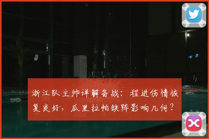 浙江队主帅详解备战：程进伤情恢复良好，瓜里拉帕缺阵影响几何？