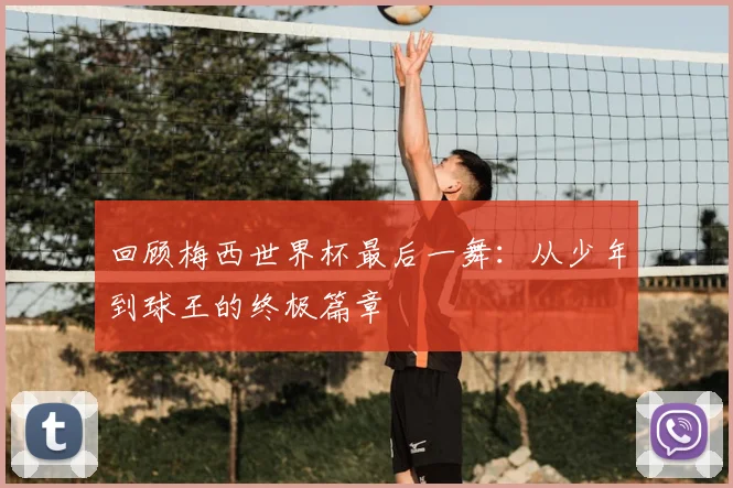 回顾梅西世界杯最后一舞:从少年到球王的终极篇章