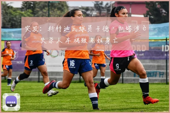突发:科特迪瓦球员卡德·凯塔涉过失杀人 车祸致老妇身亡