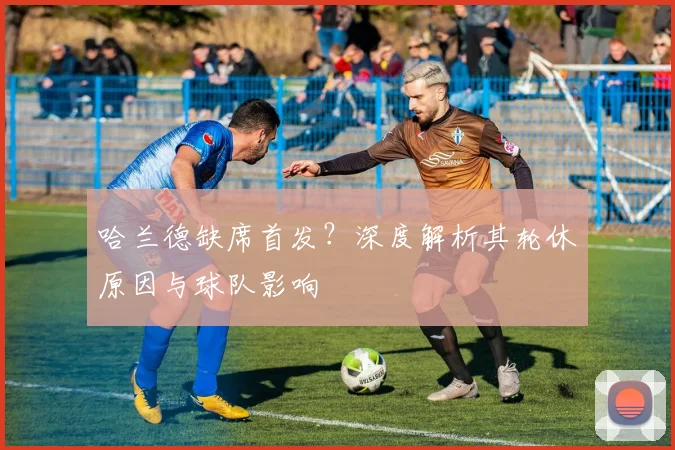 哈兰德缺席首发？深度解析其轮休原因与球队影响