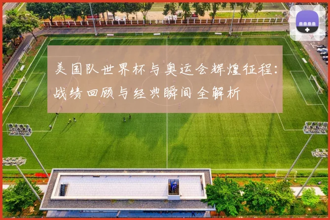 美国队世界杯与奥运会辉煌征程：战绩回顾与经典瞬间全解析