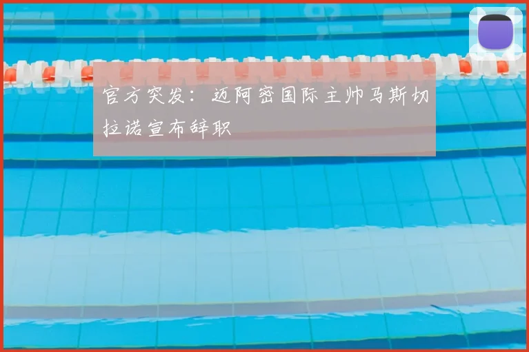 官方突发:迈阿密国际主帅马斯切拉诺宣布辞职