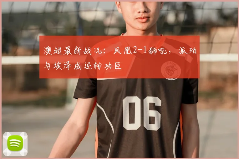 澳超最新战况：凤凰2-1狮吼，派珀与埃泽成逆转功臣