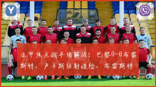 法甲焦点战半场解读:巴黎0-0布雷斯特,卢卡斯劲射造险,布雷斯特防守稳固