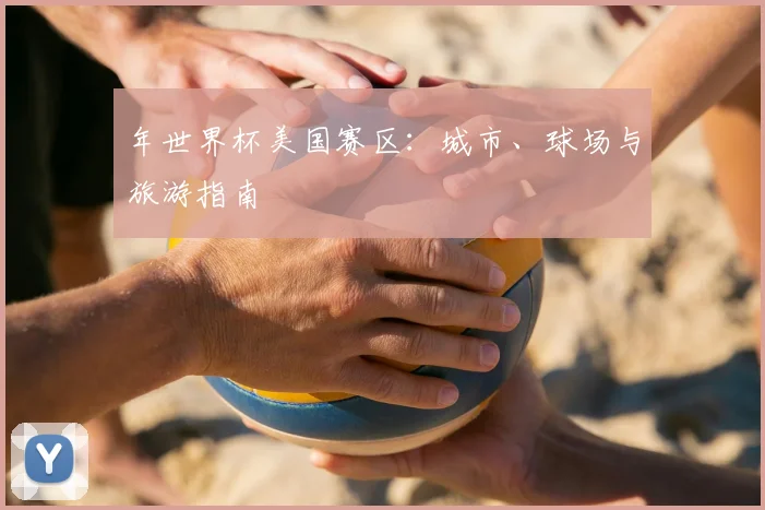 年世界杯美国赛区:城市、球场与旅游指南
