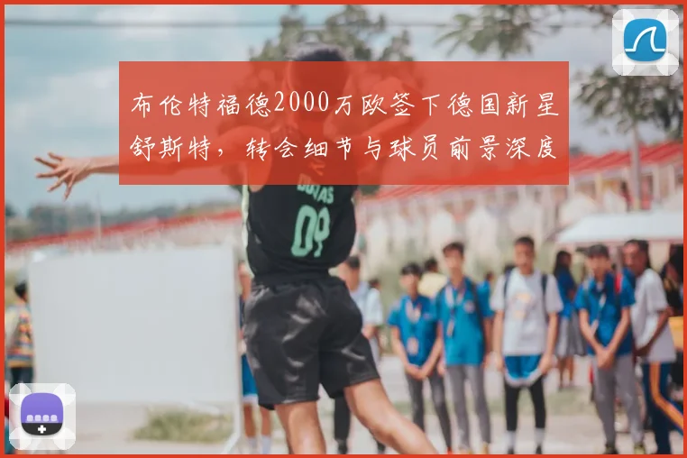布伦特福德2000万欧签下德国新星舒斯特,转会细节与球员前景深度解析